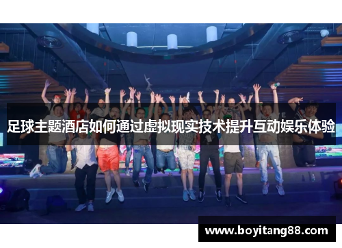 足球主题酒店如何通过虚拟现实技术提升互动娱乐体验